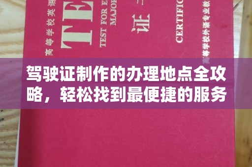 金华驾驶证制作的办理地点全攻略，轻松找到最便捷的服务点